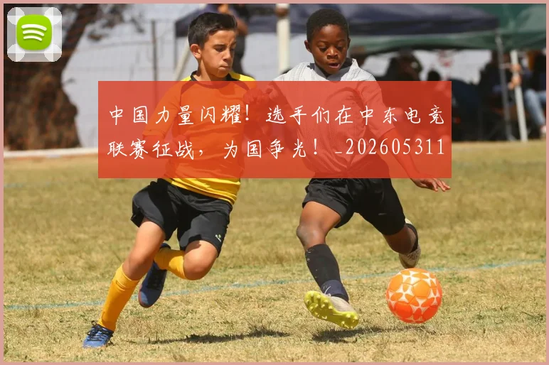 中国力量闪耀！选手们在中东电竞联赛征战，为国争光！_20260531151518