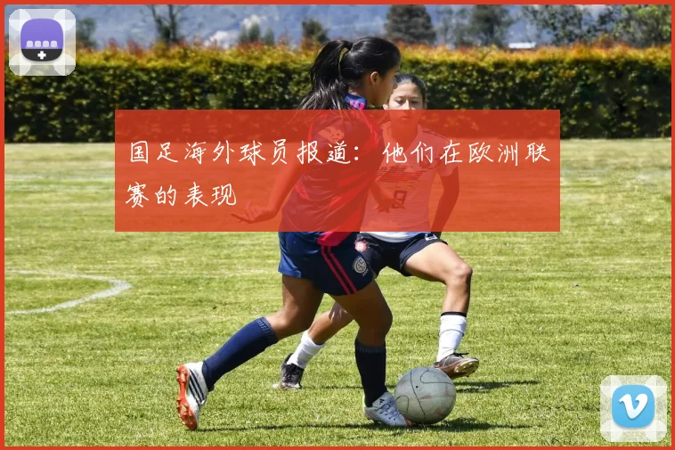 国足海外球员报道：他们在欧洲联赛的表现