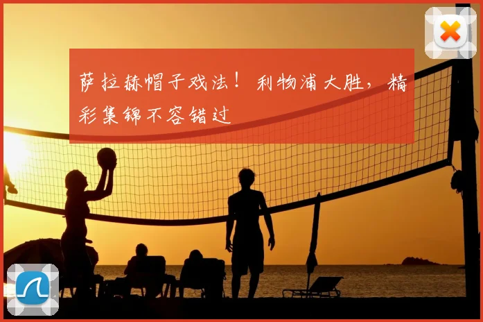 萨拉赫帽子戏法！利物浦大胜，精彩集锦不容错过