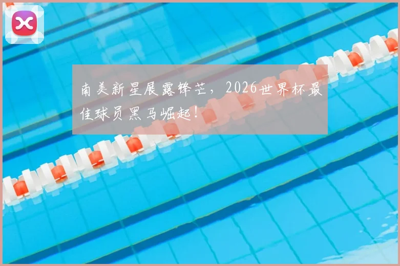 南美新星展露锋芒，2026世界杯最佳球员黑马崛起！