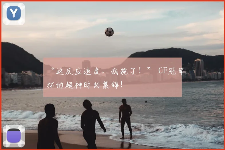 “这反应速度，我跪了！” CF冠军杯的超神时刻集锦！