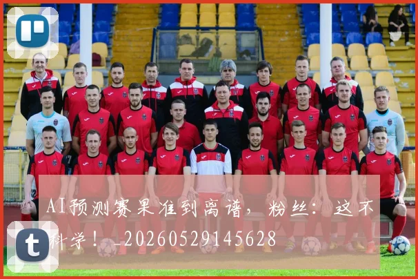 AI预测赛果准到离谱，粉丝：这不科学！_20260529145628