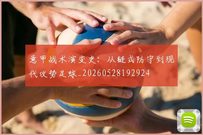 意甲战术演变史：从链式防守到现代攻势足球_20260528192924