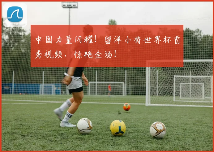 中国力量闪耀！留洋小将世界杯首秀视频，惊艳全场！