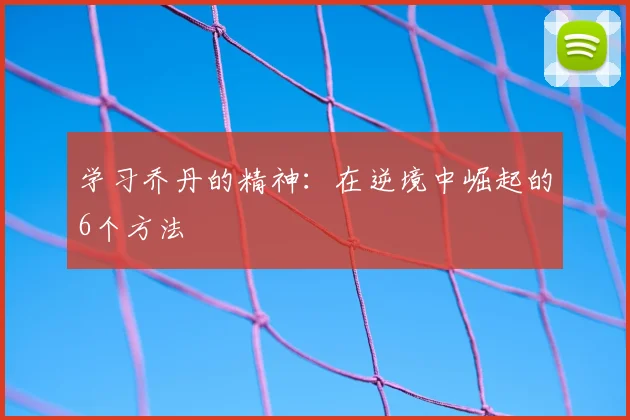学习乔丹的精神：在逆境中崛起的6个方法