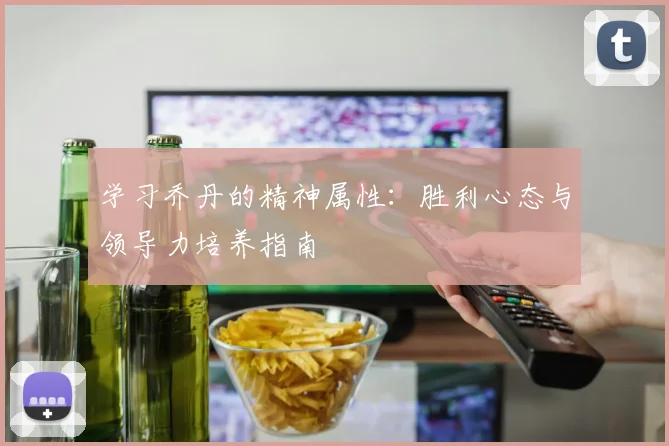 学习乔丹的精神属性：胜利心态与领导力培养指南