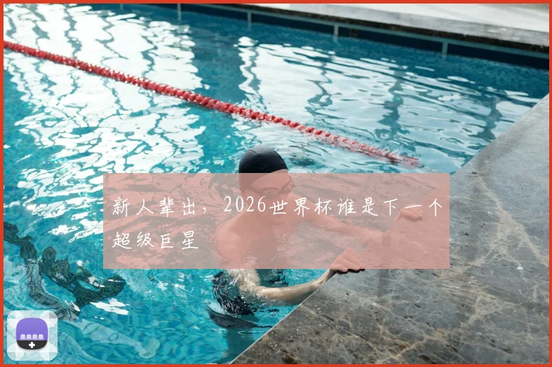 新人辈出，2026世界杯谁是下一个超级巨星