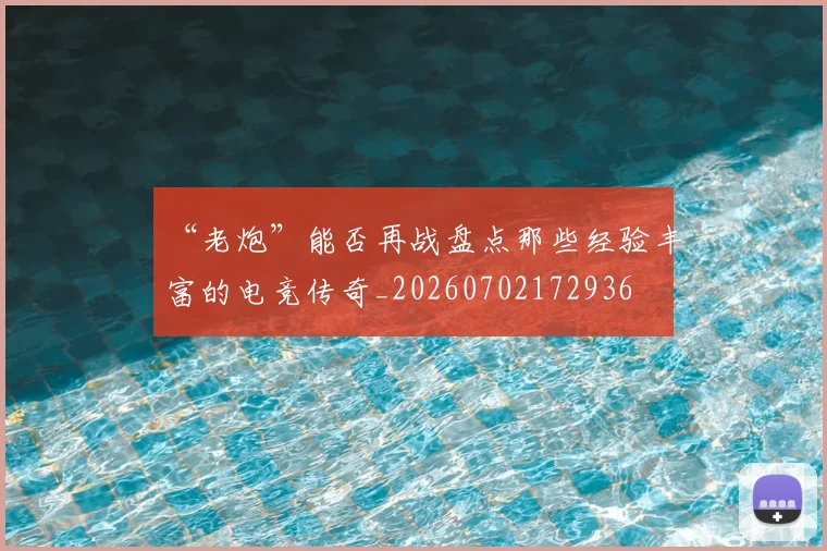 “老炮”能否再战盘点那些经验丰富的电竞传奇_20260702172936