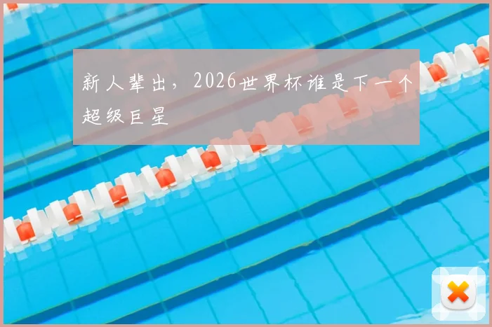 新人辈出，2026世界杯谁是下一个超级巨星
