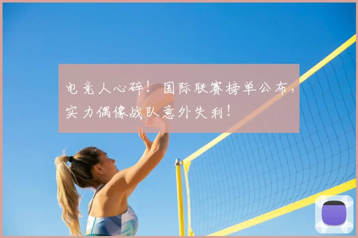 电竞人心碎！国际联赛榜单公布，实力偶像战队意外失利！