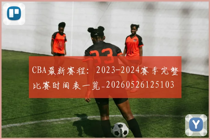 CBA最新赛程:2023-2024赛季完整比赛时间表一览_20260526125103