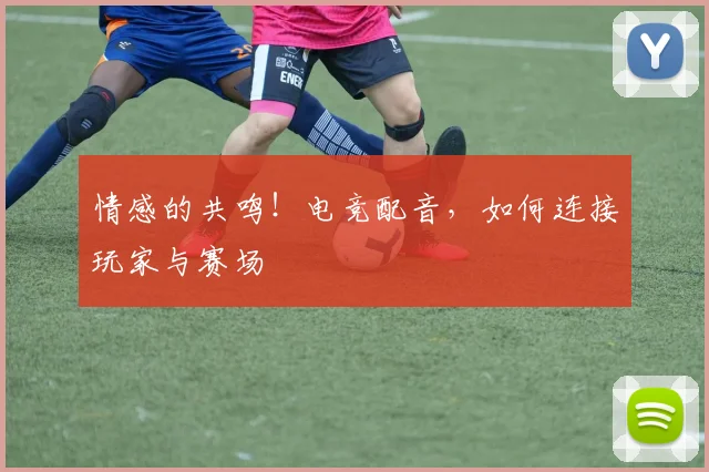 情感的共鸣！电竞配音，如何连接玩家与赛场