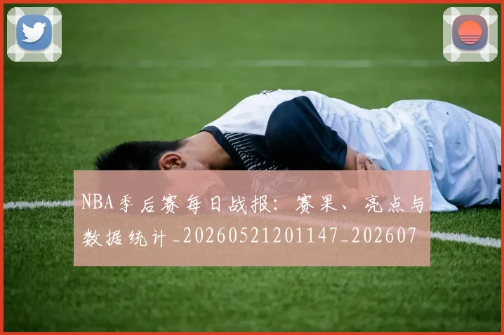 NBA季后赛每日战报：赛果、亮点与数据统计_20260521201147_20260702164437