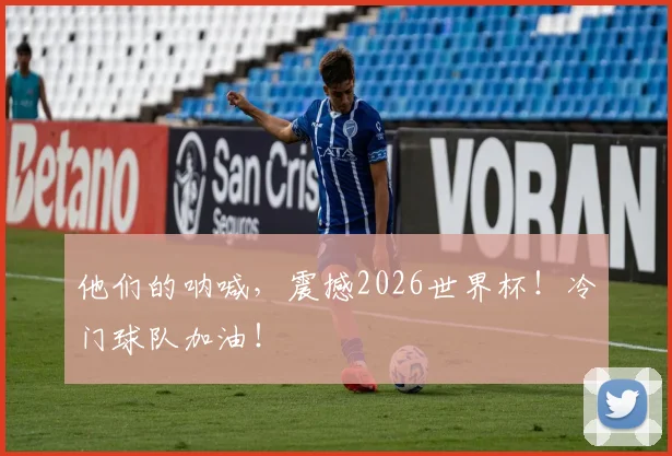 他们的呐喊，震撼2026世界杯！冷门球队加油！