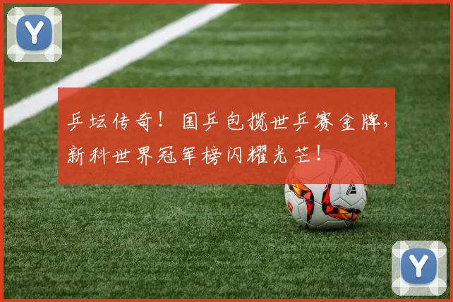 乒坛传奇！国乒包揽世乒赛金牌，新科世界冠军榜闪耀光芒！