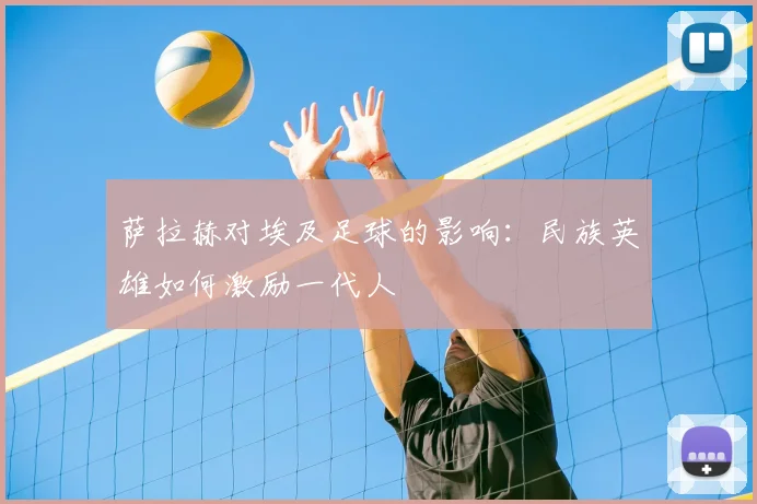 萨拉赫对埃及足球的影响：民族英雄如何激励一代人