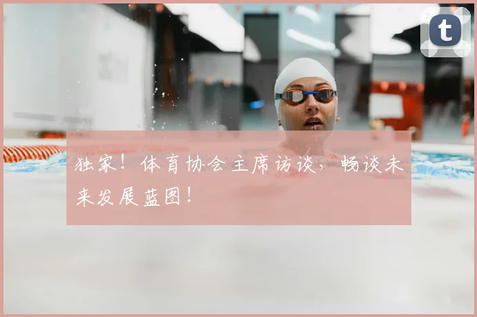 独家！体育协会主席访谈，畅谈未来发展蓝图！