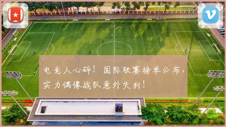 电竞人心碎！国际联赛榜单公布，实力偶像战队意外失利！