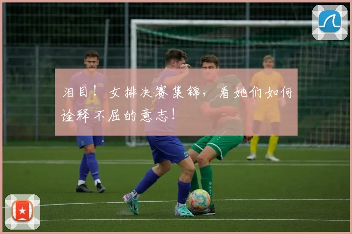 泪目！女排决赛集锦，看她们如何诠释不屈的意志！
