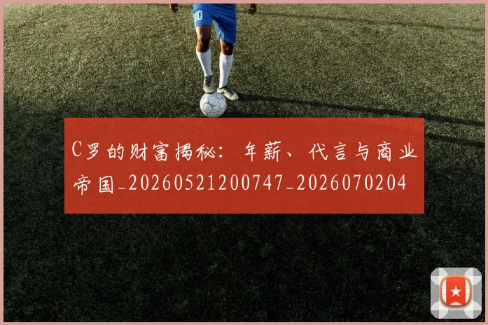 C罗的财富揭秘：年薪、代言与商业帝国_20260521200747_20260702042506