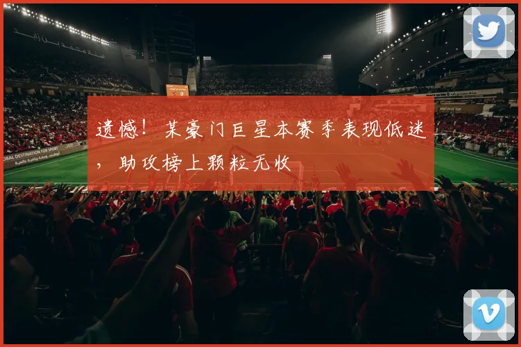 遗憾！某豪门巨星本赛季表现低迷，助攻榜上颗粒无收