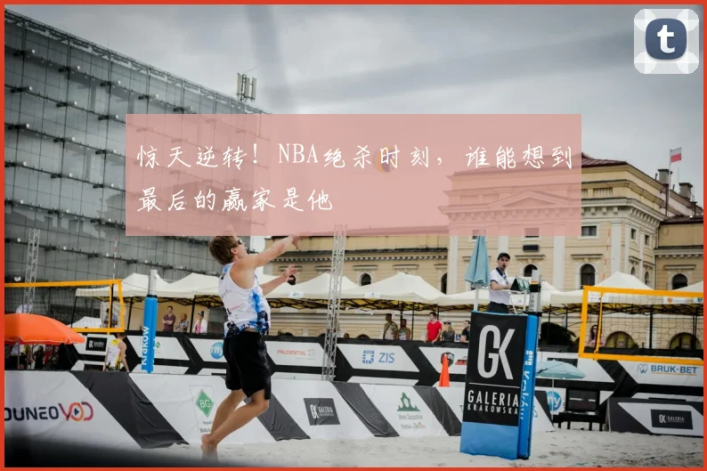 惊天逆转！NBA绝杀时刻，谁能想到最后的赢家是他