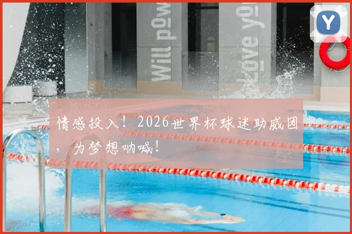 情感投入！2026世界杯球迷助威团，为梦想呐喊！