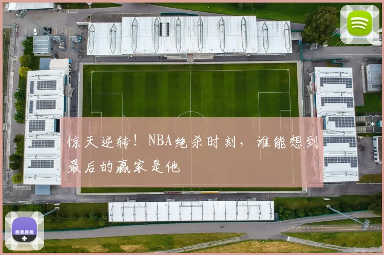 惊天逆转！NBA绝杀时刻，谁能想到最后的赢家是他