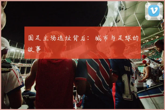 国足主场选址背后：城市与足球的故事