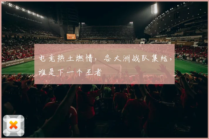 电竞热土燃情，各大洲战队集结，谁是下一个王者
