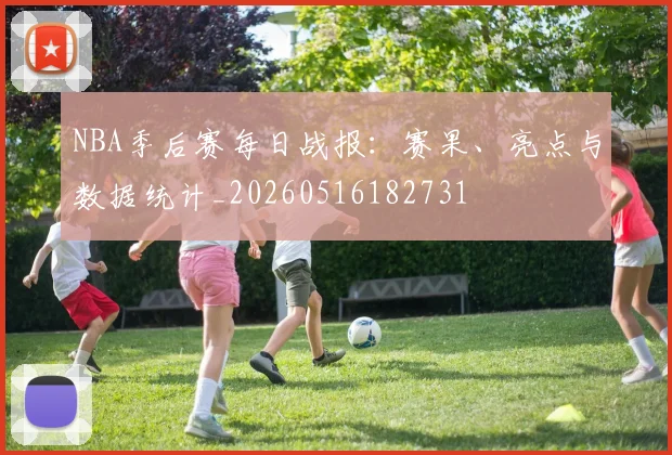 NBA季后赛每日战报：赛果、亮点与数据统计_20260516182731