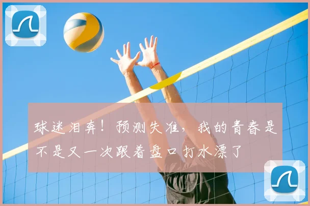 球迷泪奔！预测失准，我的青春是不是又一次跟着盘口打水漂了