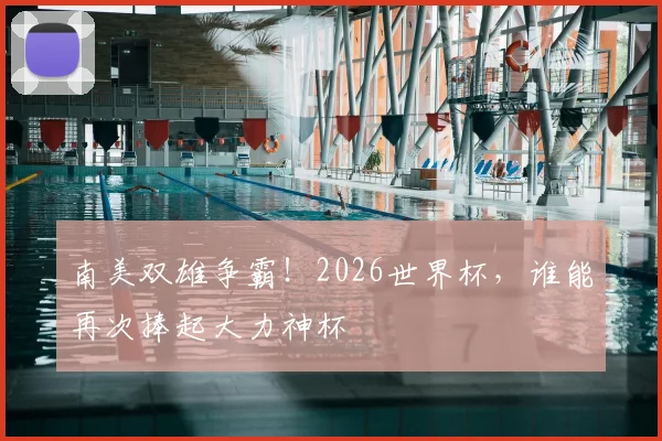 南美双雄争霸！2026世界杯，谁能再次捧起大力神杯