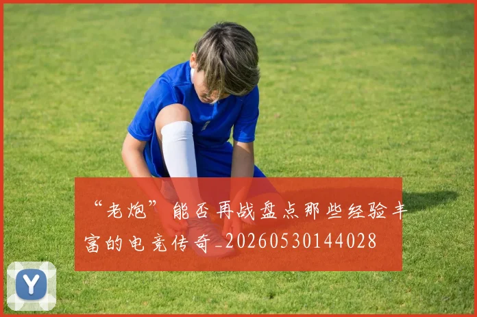 “老炮”能否再战盘点那些经验丰富的电竞传奇_20260530144028