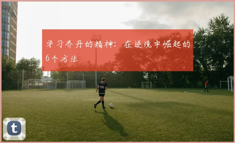 学习乔丹的精神：在逆境中崛起的6个方法