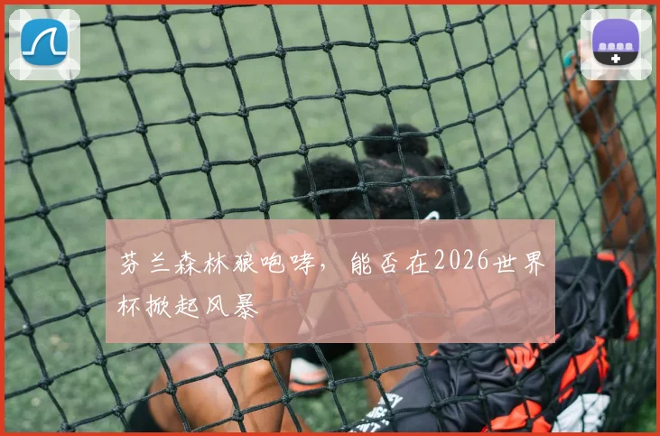 芬兰森林狼咆哮，能否在2026世界杯掀起风暴