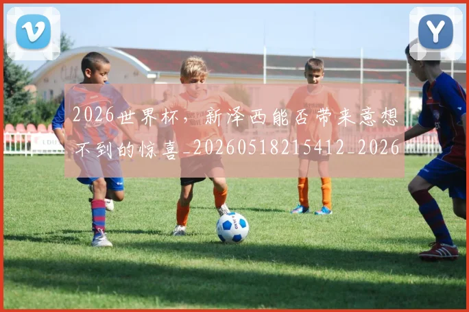 2026世界杯，新泽西能否带来意想不到的惊喜_20260518215412_20260702034030