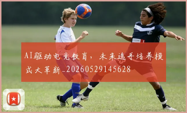 AI驱动电竞教育，未来选手培养模式大革新_20260529145628