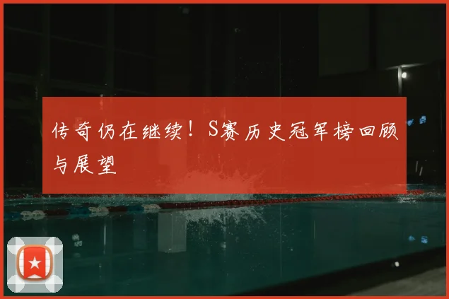 传奇仍在继续！S赛历史冠军榜回顾与展望